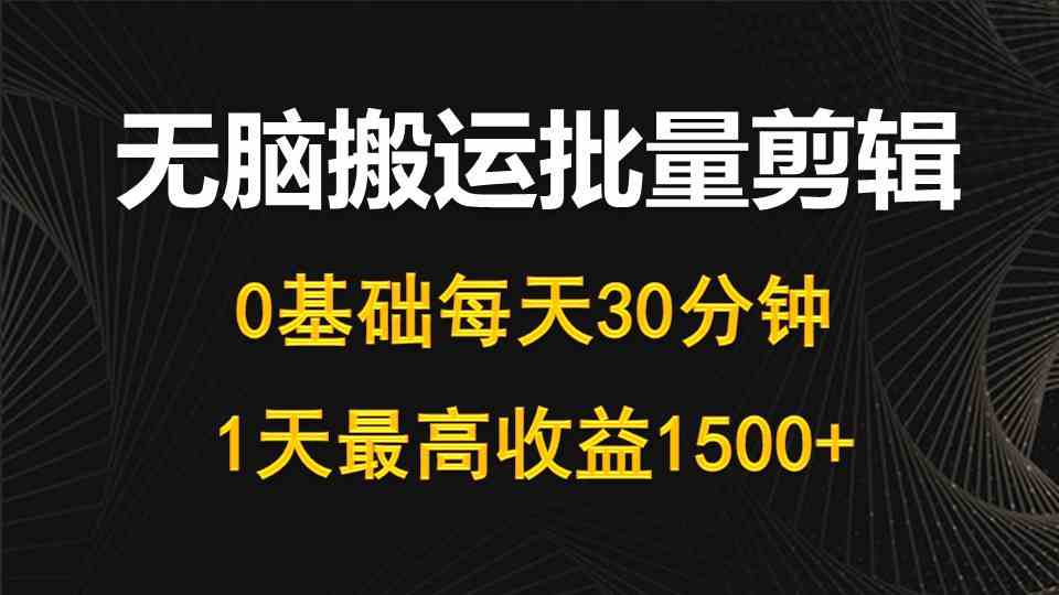 （10008期）每天30分钟，0基础无脑搬运批量剪辑，1天最高收益1500+ - 副业心选-副业心选