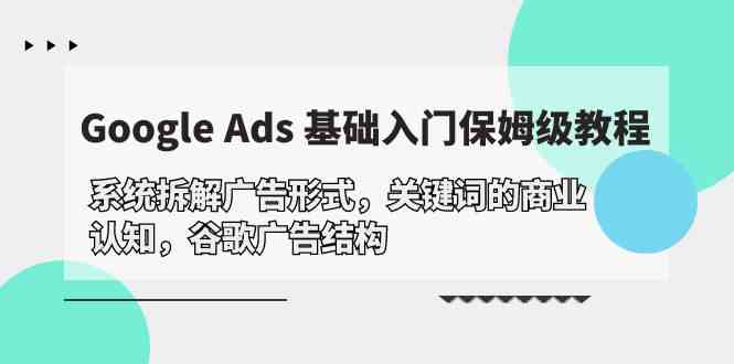 （10018期）Google Ads 基础入门，系统拆解广告形式/关键词的商业认知/谷歌广告结构 - 副业心选-副业心选
