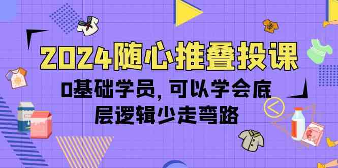 （10017期）2024随心推叠投课，0基础学员，可以学会底层逻辑少走弯路（14节） - 副业心选-副业心选