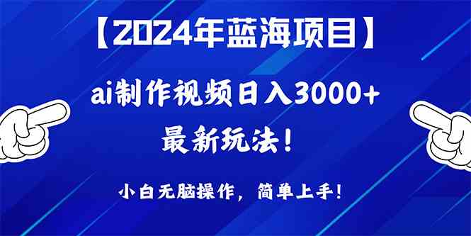 （10014期）2024年蓝海项目，通过ai制作视频日入3000+，小白无脑操作，简单上手！-副业心选