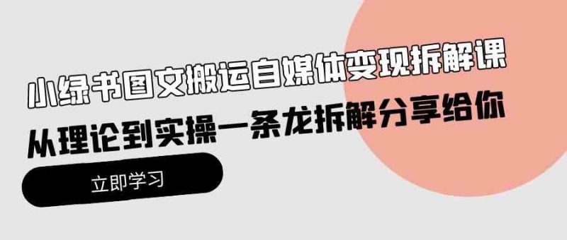 （10055期）小绿书图文搬运自媒体变现拆解课，从理论到实操一条龙拆解分享给你-副业心选