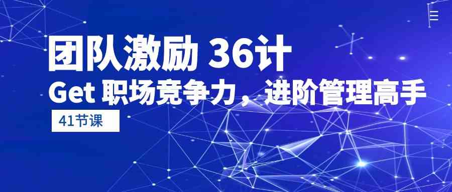 （10033期）团队激励 36计-Get 职场竞争力，进阶管理高手（41节课） - 副业心选-副业心选