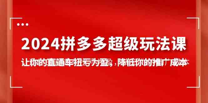 （10036期）2024拼多多-超级玩法课，让你的直通车扭亏为盈，降低你的推广成本-7节课 - 副业心选-副业心选