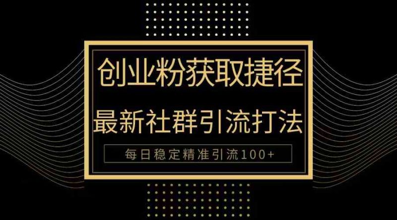 （10040期）创业粉捷径！最新被动引流方法大揭秘，实现每日100+精准引流-副业心选