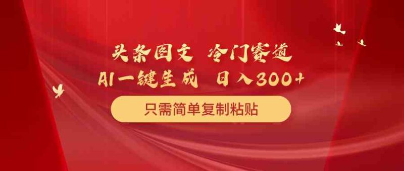 （10039期）头条图文 冷门赛道 只需简单复制粘贴 几分钟一条作品 日入300+-副业心选