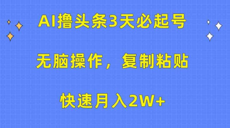 （10043期）AI撸头条3天必起号，无脑操作3分钟1条，复制粘贴快速月入2W+-副业心选
