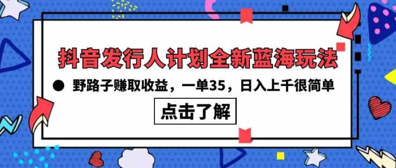 （10067期）抖音发行人计划全新蓝海玩法，野路子赚取收益，一单35，日入上千很简单!-副业心选