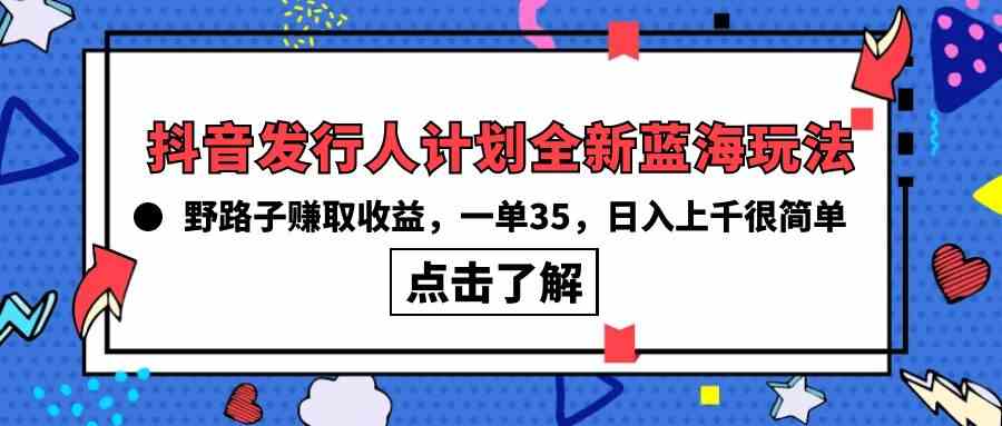 （10067期）抖音发行人计划全新蓝海玩法，野路子赚取收益，一单35，日入上千很简单! - 副业心选-副业心选