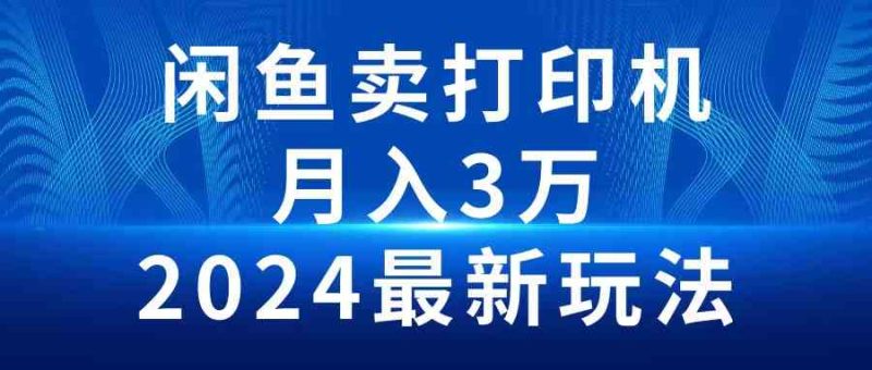 （10091期）2024闲鱼卖打印机，月入3万2024最新玩法-副业心选