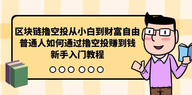 （10098期）区块链撸空投从小白到财富自由，普通人如何通过撸空投赚钱，新手入门教程-副业心选