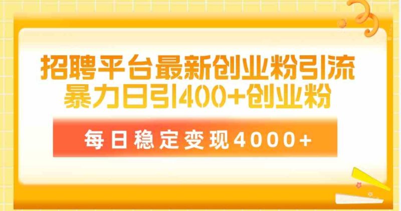 （10053期）招聘平台最新创业粉引流技术，简单操作日引创业粉400+，每日稳定变现4000+-副业心选