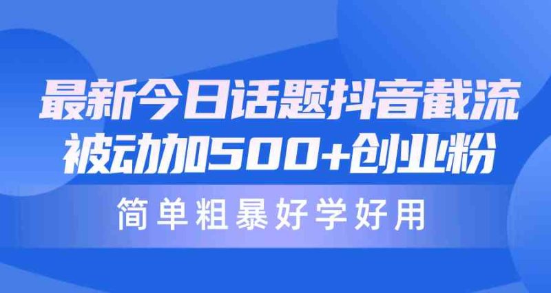（10092期）最新今日话题抖音截流，每天被动加500+创业粉，简单粗暴好学好用-副业心选