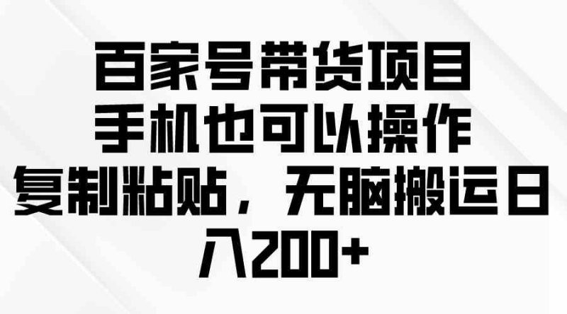 （10121期）百家号带货项目，手机也可以操作，复制粘贴，无脑搬运日入200+-副业心选