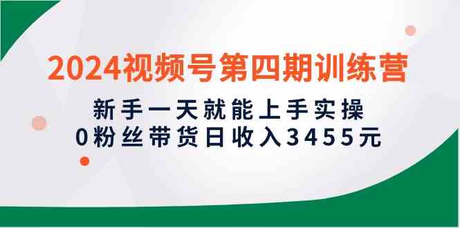 （10157期）2024视频号第四期训练营，新手一天就能上手实操，0粉丝带货日收入3455元-副业心选