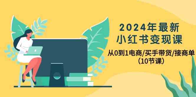 （10130期）2024年最新小红书变现课，从0到1电商/买手带货/接商单（10节课） - 副业心选-副业心选