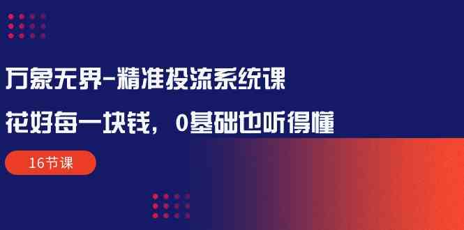（10184期）万象无界-精准投流系统课：花好 每一块钱，0基础也听得懂（16节课） - 副业心选-副业心选