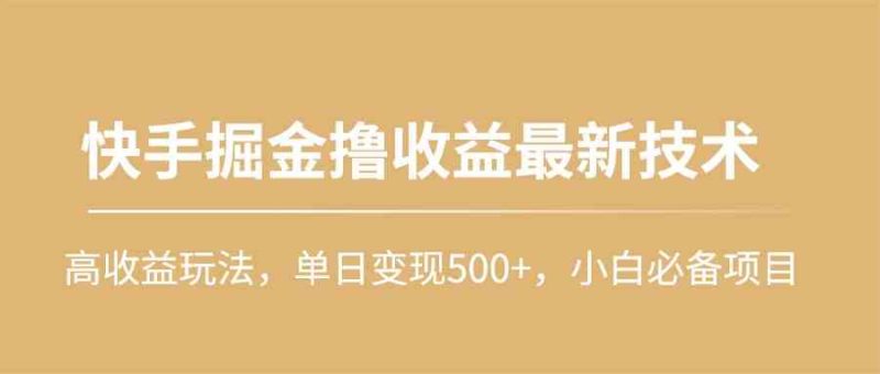 （10163期）快手掘金撸收益最新技术，高收益玩法，单日变现500+，小白必备项目-副业心选