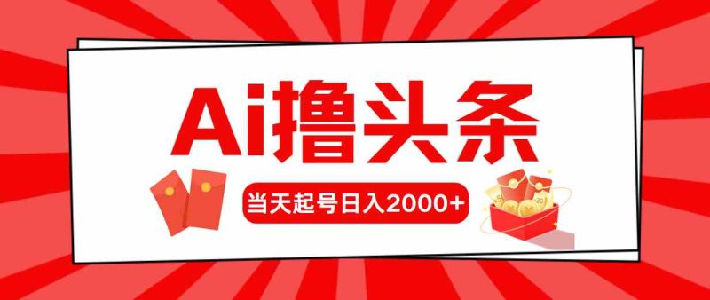 （10191期）Ai撸头条，当天起号，第二天见收益，日入2000+-副业心选