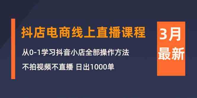（10140期）3月抖店电商线上直播课程：从0-1学习抖音小店，不拍视频不直播 日出1000单 - 副业心选-副业心选