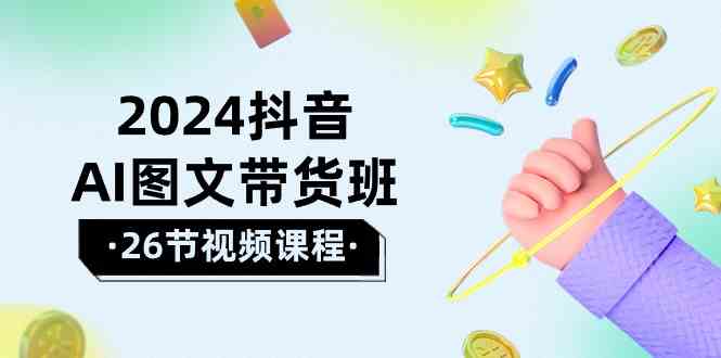 （10188期）2024抖音AI图文带货班：在这个赛道上  乘风破浪 拿到好效果（26节课）-副业心选