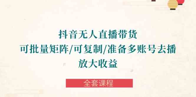 （10160期）抖音·无人直播带货 可批量矩阵/可复制/准备多账号去播/放大收益-全套课程-副业心选