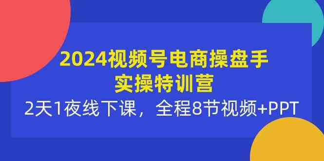 （10156期）2024视频号电商操盘手实操特训营：2天1夜线下课，全程8节视频+PPT-副业心选