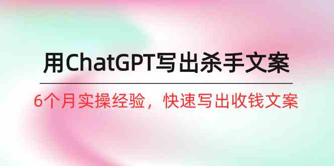 （10175期）如何用ChatGPT-写出杀手文案，6个月实战经验，快速写出收钱文案（8节课）-副业心选