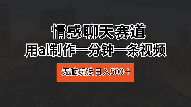 （10254期）情感聊天赛道 用al制作一分钟一条视频 无脑玩法日入500＋ - 副业心选-副业心选
