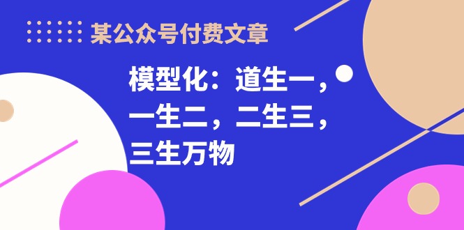 （10265期）某公众号付费文章《模型化：道生一，一生二，二生三，三生万物！》 - 副业心选-副业心选