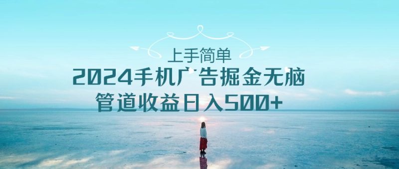 （10243期）上手简单，2024手机广告掘金无脑，管道收益日入500+-副业心选