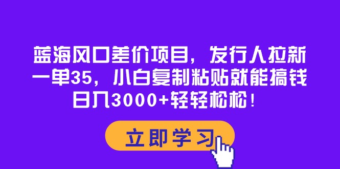 （10272期）蓝海风口差价项目，发行人拉新，一单35，小白复制粘贴就能搞钱！日入30… - 副业心选-副业心选