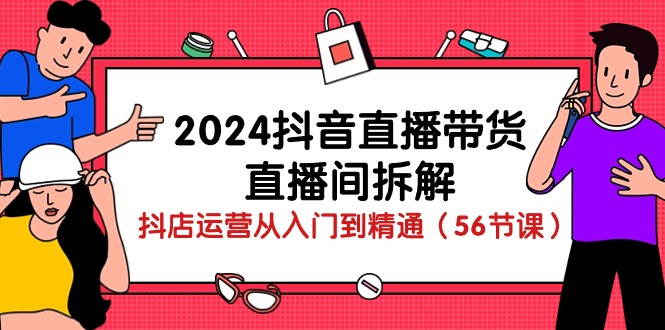 （10288期）2024抖音直播带货-直播间拆解：抖店运营从入门到精通（56节课） - 副业心选-副业心选