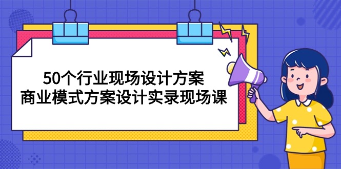 （10300期）50个行业 现场设计方案，商业模式方案设计实录现场课（50节课） - 副业心选-副业心选