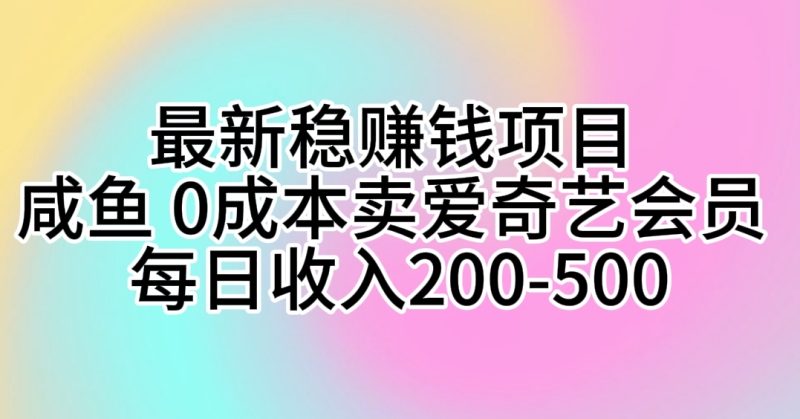 （10369期）最新稳赚钱项目 咸鱼 0成本卖爱奇艺会员 每日收入200-500-副业心选