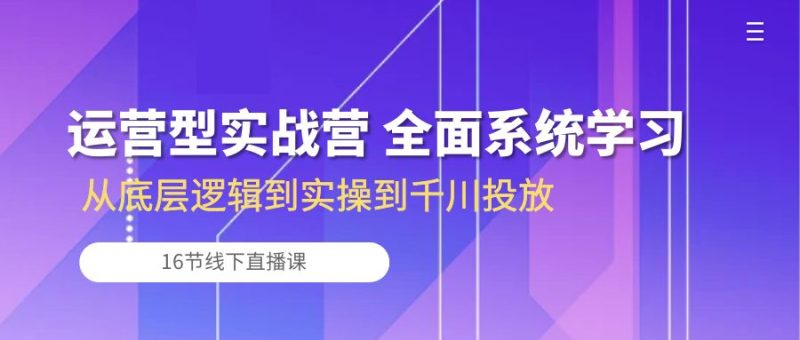 （10344期）运营型实战营 全面系统学习-从底层逻辑到实操到千川投放（16节线下直播课)-副业心选