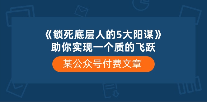 （10362期）某公众号付费文章《锁死底层人的5大阳谋》助你实现一个质的飞跃 - 副业心选-副业心选