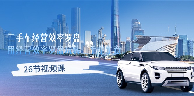 （10361期）二手车经营·效率罗盘，用经营 效率罗盘玩转二手车生意（26节视频课）-副业心选