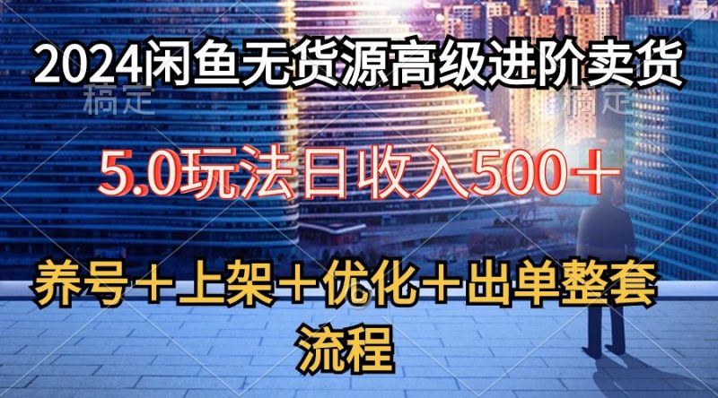 （10332期）2024闲鱼无货源高级进阶卖货5.0，养号＋选品＋上架＋优化＋出单整套流程-副业心选