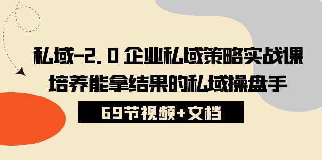 （10345期）私域-2.0 企业私域策略实战课，培养能拿结果的私域操盘手 (69节视频+文档)-副业心选