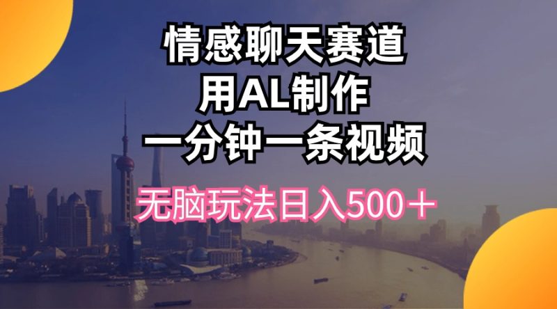 （10349期）情感聊天赛道用al制作一分钟一条视频无脑玩法日入500＋-副业心选