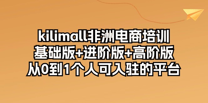 （10374期）kilimall非洲电商培训，基础版+进阶版+高阶版 从0-1个人可入驻的平台-12节 - 副业心选-副业心选