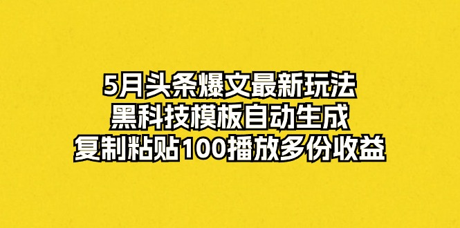 （10379期）5月头条爆文最新玩法，黑科技模板自动生成，复制粘贴100播放多份收益 - 副业心选-副业心选