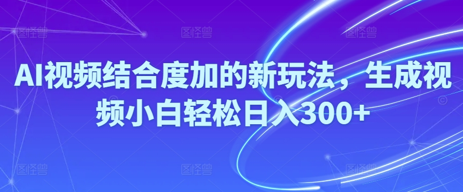 （10418期）Ai视频结合度加的新玩法,生成视频小白轻松日入300+ - 副业心选-副业心选
