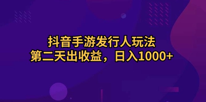 （10411期）抖音手游发行人玩法，第二天出收益，日入1000+ - 副业心选-副业心选