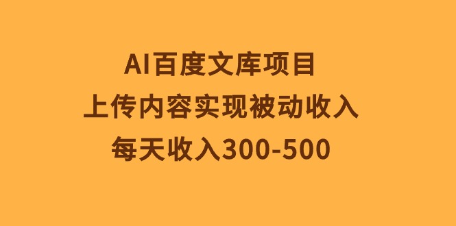 （10419期）AI百度文库项目，上传内容实现被动收入，每天收入300-500 - 副业心选-副业心选