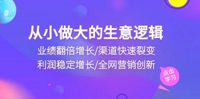 （10438期）从小做大生意逻辑：业绩翻倍增长/渠道快速裂变/利润稳定增长/全网营销创新-副业心选