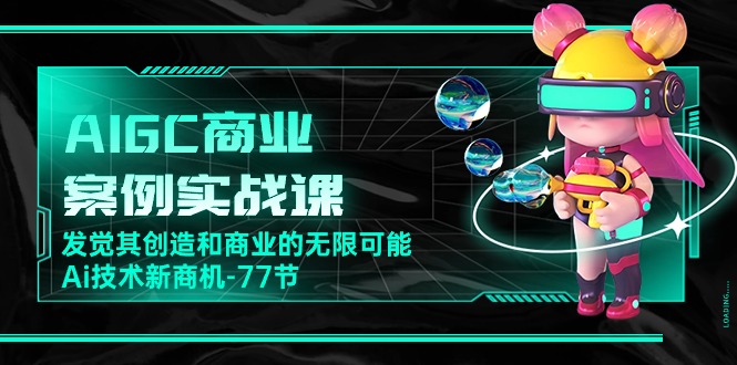 （10467期）AIGC-商业案例实战课，发觉其创造和商业的无限可能，Ai技术新商机-77节 - 副业心选-副业心选