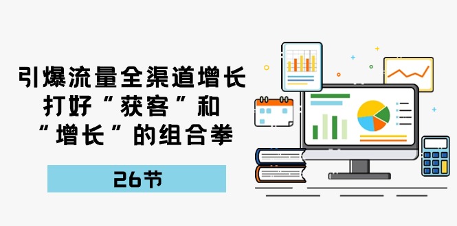 （10463期）引爆流量 全渠 道增长，打好“获客”和“增长”的组合拳-26节-副业心选