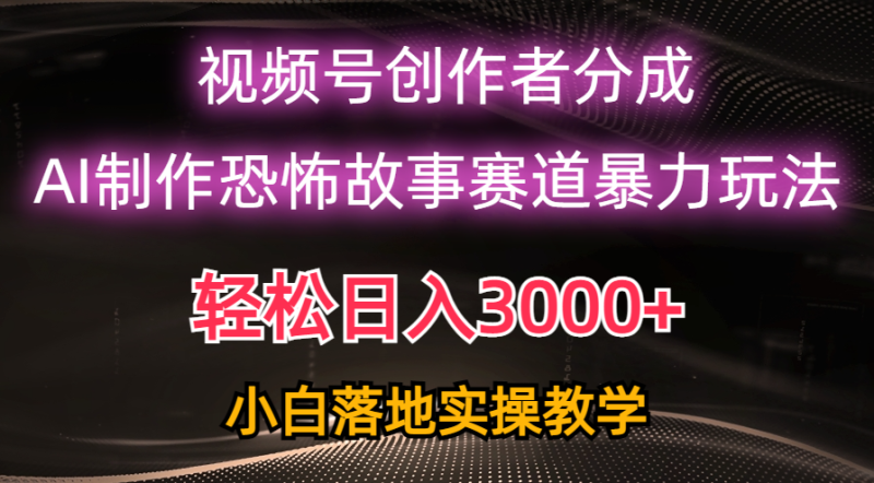 （10443期）日入3000+，视频号AI恐怖故事赛道暴力玩法，轻松过原创，小白也能轻松上手-副业心选