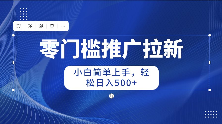 （10485期）零门槛推广拉新，小白简单上手，轻松日入500+ - 副业心选-副业心选